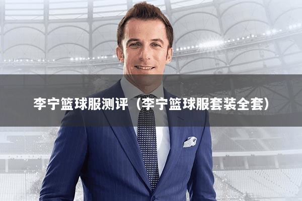 李宁篮球服测评（李宁篮球服套装全套）