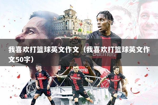 我喜欢打篮球英文作文(我喜欢打篮球英文作文50字)