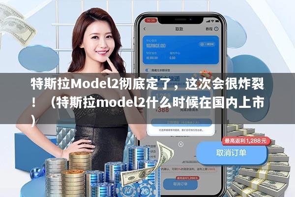 特斯拉Model2彻底定了,这次会很炸裂!(特斯拉model2什么时候在国内上市)
