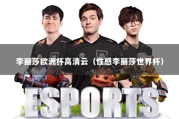 李丽莎欧洲杯高清云(性感李丽莎世界杯)