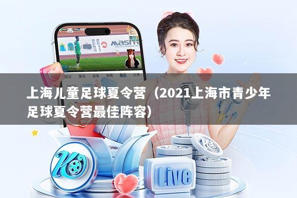上海儿童足球夏令营(2021上海市青少年足球夏令营最佳阵容)