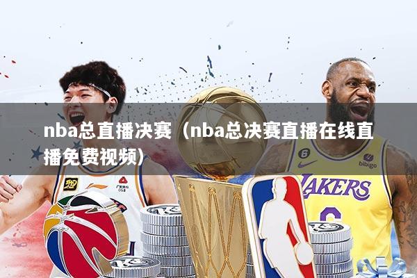 nba总直播决赛(nba总决赛直播在线直播免费视频)