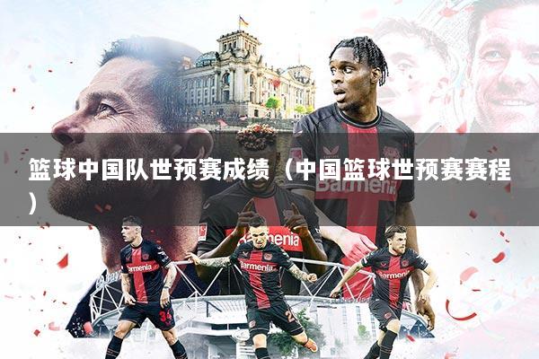 篮球中国队世预赛成绩（中国篮球世预赛赛程）