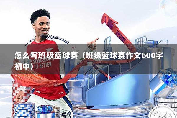 怎么写班级篮球赛（班级篮球赛作文600字初中）